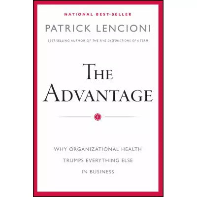 The Advantage : Why Organizational Health Trumps Everything Else In Business